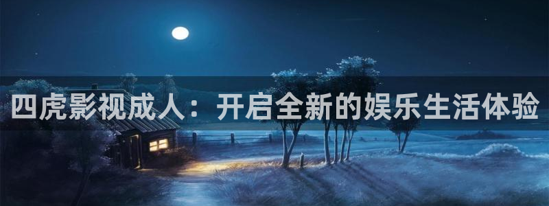 四虎影视成人：开启全新的娱乐生活体验