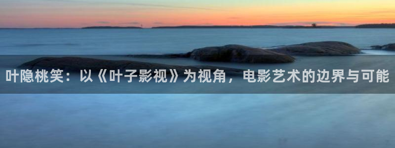叶隐桃笑：以《叶子影视》为视角，电影艺术的边界与可能