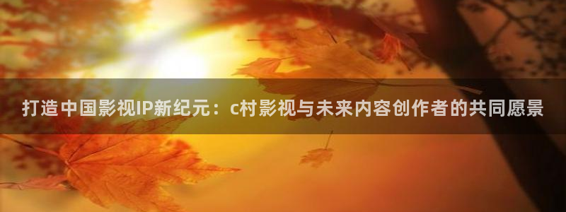 打造中国影视IP新纪元：c村影视与未来内容创作者的共同愿景